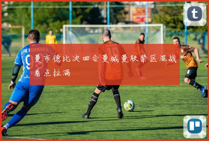 曼市德比次回合曼城曼联禁区混战看点拉满