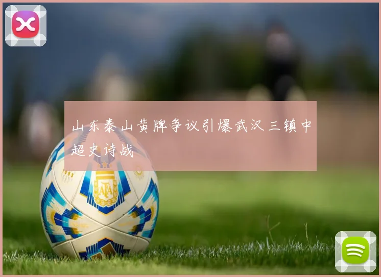 山东泰山黄牌争议引爆武汉三镇中超史诗战