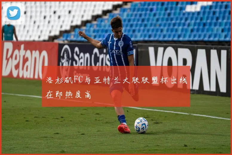 洛杉矶FC与亚特兰大联联盟杯出线在即热度高