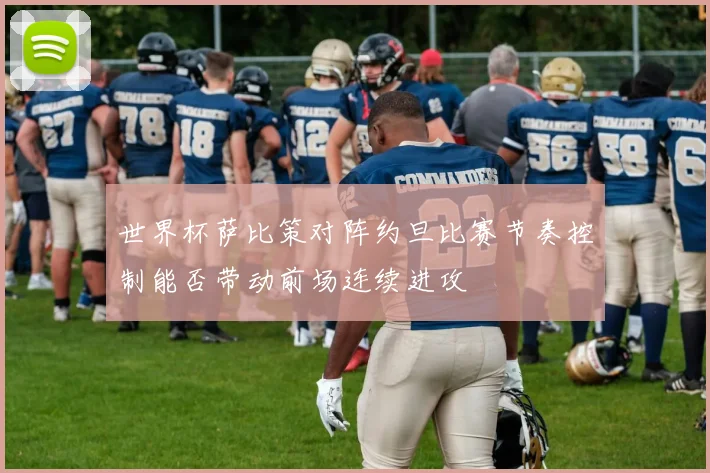 世界杯萨比策对阵约旦比赛节奏控制能否带动前场连续进攻