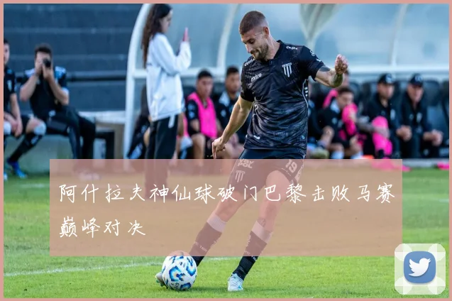 阿什拉夫神仙球破门巴黎击败马赛巅峰对决