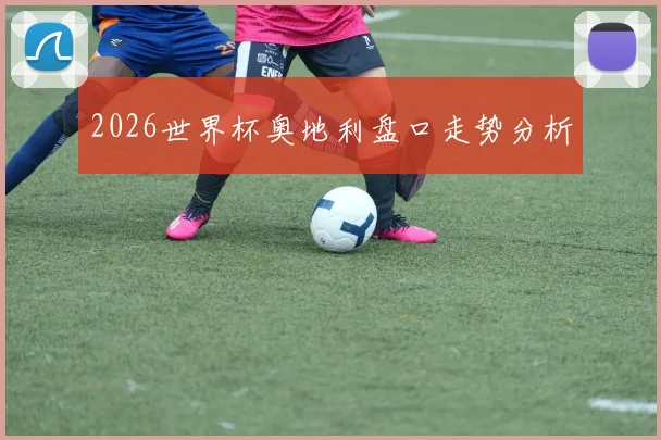 2026世界杯奥地利盘口走势分析