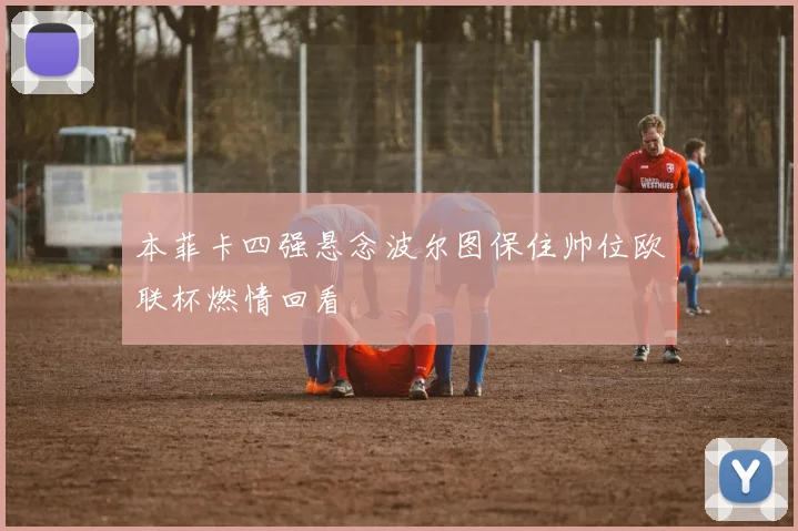 本菲卡四强悬念波尔图保住帅位欧联杯燃情回看