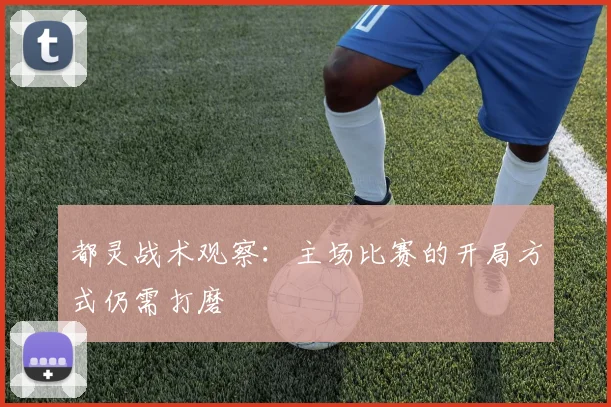 都灵战术观察：主场比赛的开局方式仍需打磨