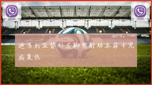 迪马利亚替补左脚兜射助本菲卡完成复仇