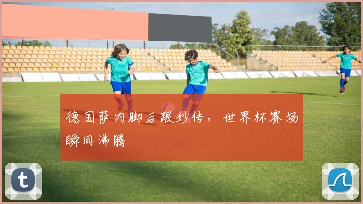 德国萨内脚后跟妙传，世界杯赛场瞬间沸腾