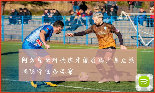 阿劳霍面对西班牙能否减少身后漏洞防守任务观察