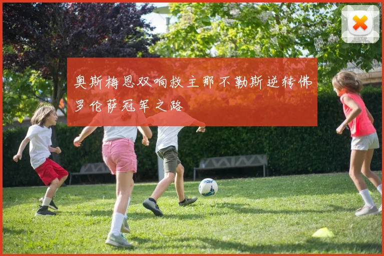 奥斯梅恩双响救主那不勒斯逆转佛罗伦萨冠军之路