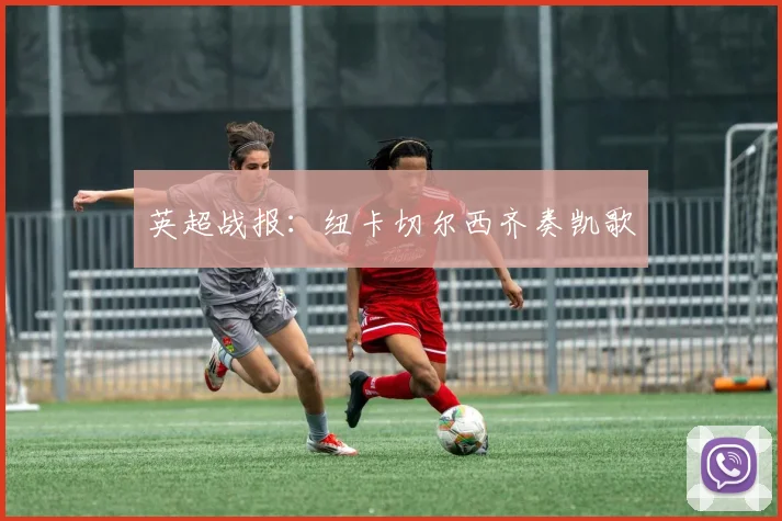 英超战报：纽卡切尔西齐奏凯歌