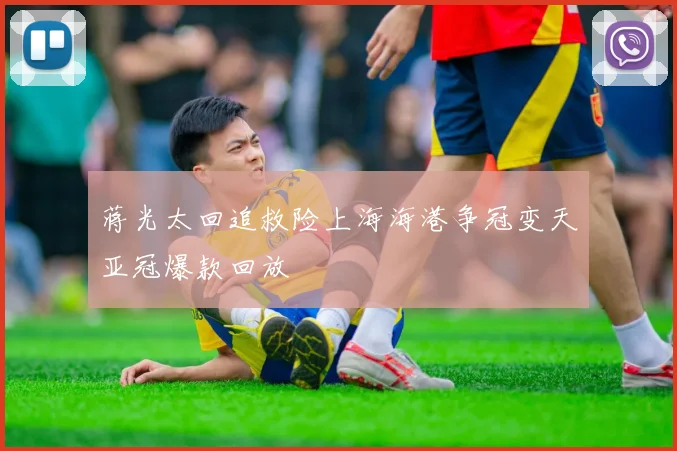 蒋光太回追救险上海海港争冠变天亚冠爆款回放