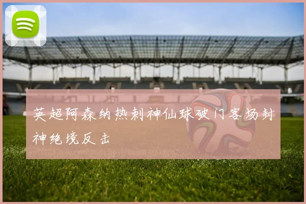 英超阿森纳热刺神仙球破门客场封神绝境反击
