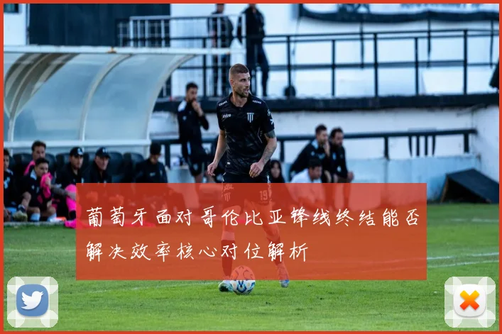 葡萄牙面对哥伦比亚锋线终结能否解决效率核心对位解析