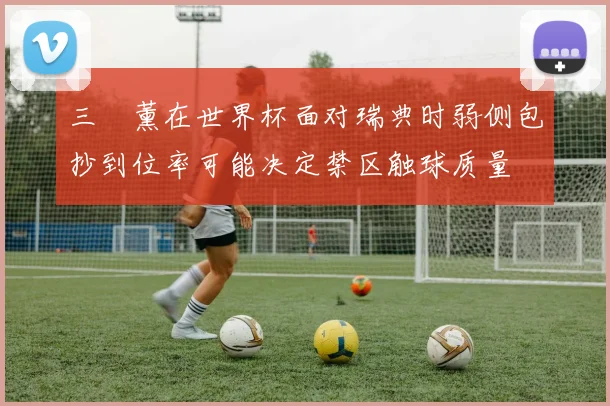 三笘薰在世界杯面对瑞典时弱侧包抄到位率可能决定禁区触球质量