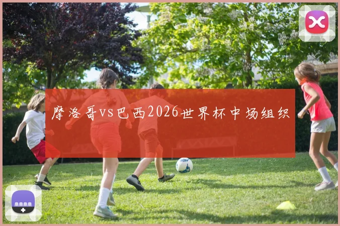 摩洛哥vs巴西2026世界杯中场组织