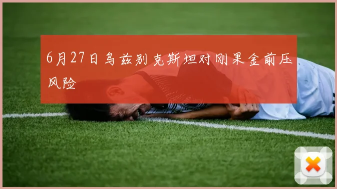 6月27日乌兹别克斯坦对刚果金前压风险
