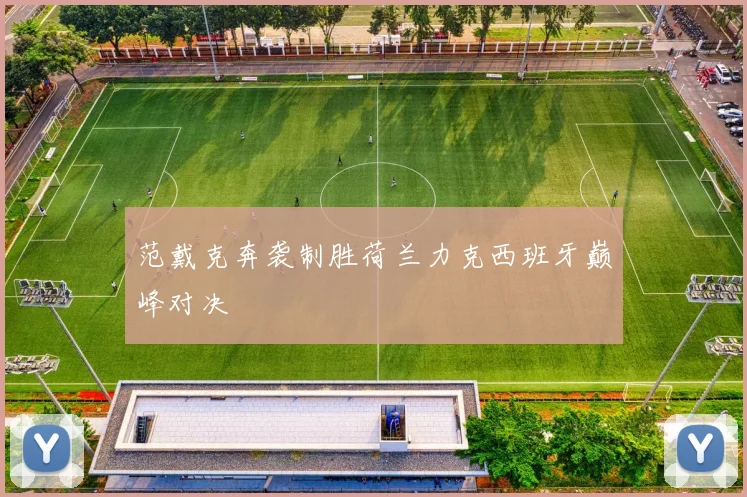 范戴克奔袭制胜荷兰力克西班牙巅峰对决