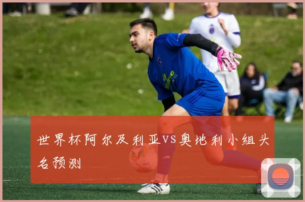 世界杯阿尔及利亚vs奥地利小组头名预测
