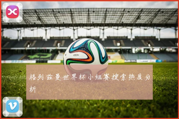 格列兹曼世界杯小组赛搜索热度分析