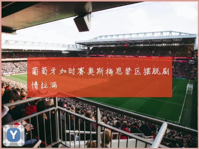 葡萄牙加时赛奥斯梅恩禁区摆脱剧情拉满