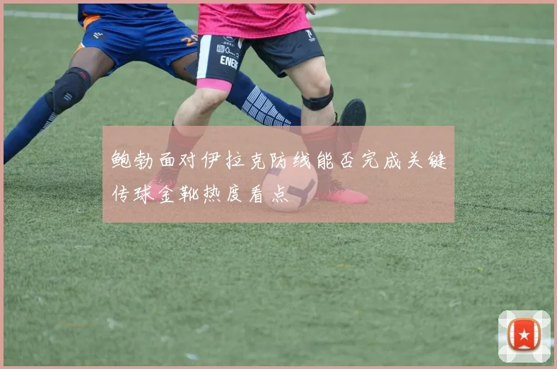 鲍勃面对伊拉克防线能否完成关键传球金靴热度看点