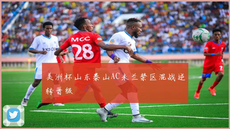 美洲杯山东泰山AC米兰禁区混战逆转晋级