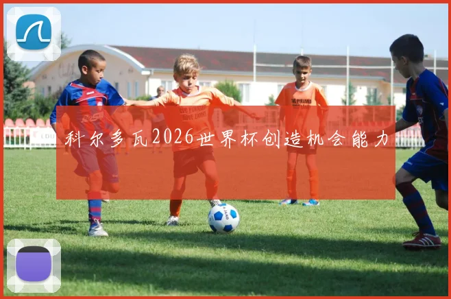 科尔多瓦2026世界杯创造机会能力