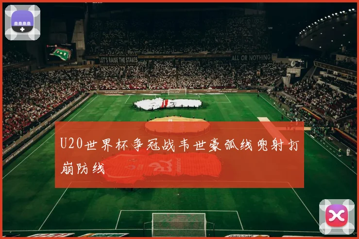 U20世界杯争冠战韦世豪弧线兜射打崩防线
