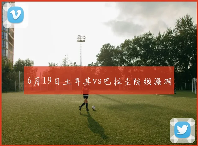 6月19日土耳其vs巴拉圭防线漏洞