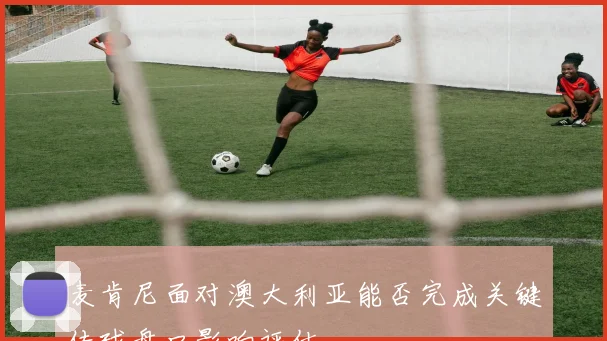 麦肯尼面对澳大利亚能否完成关键传球盘口影响评估