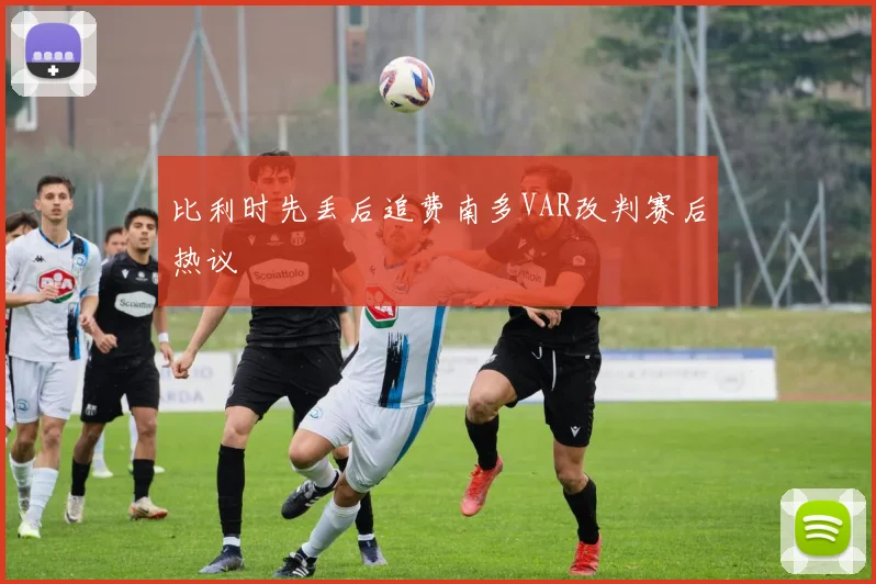 比利时先丢后追费南多VAR改判赛后热议