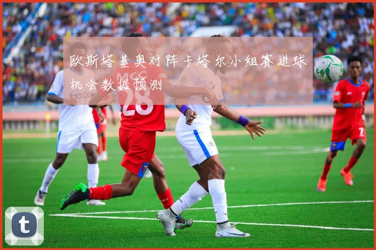 欧斯塔基奥对阵卡塔尔小组赛进球机会数据预测