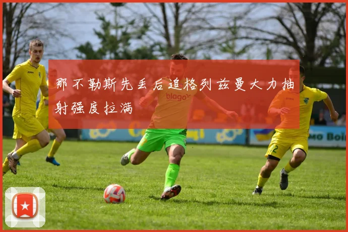 那不勒斯先丢后追格列兹曼大力抽射强度拉满