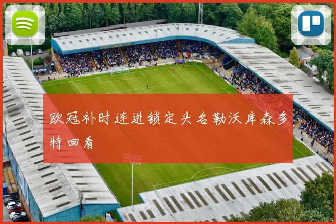 欧冠补时连进锁定头名勒沃库森多特回看