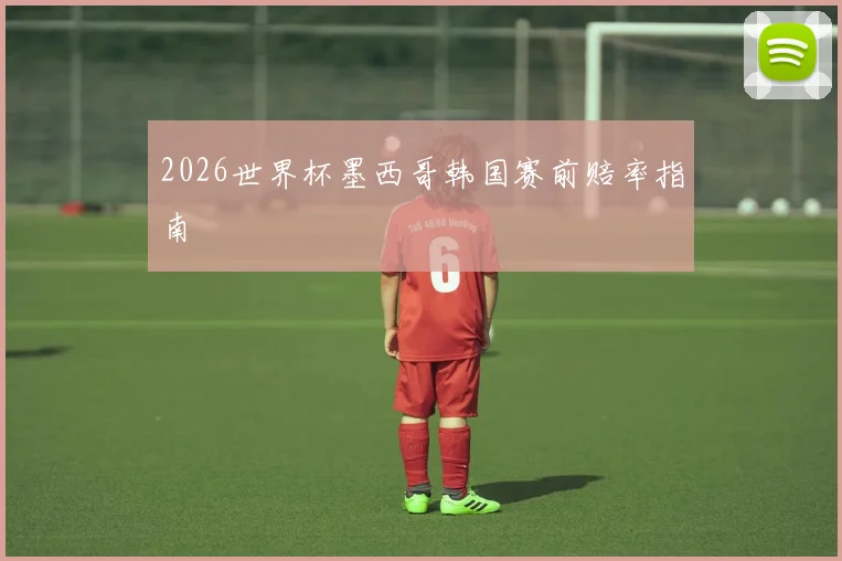 2026世界杯墨西哥韩国赛前赔率指南