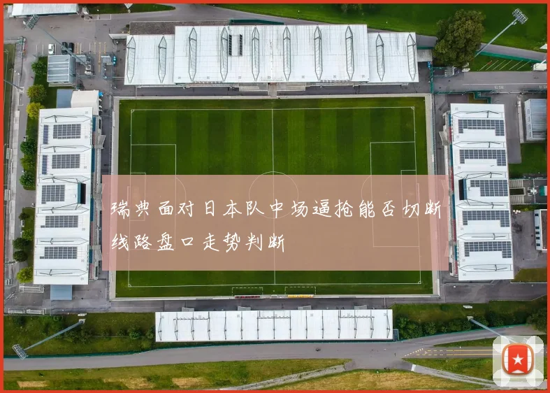 瑞典面对日本队中场逼抢能否切断线路盘口走势判断