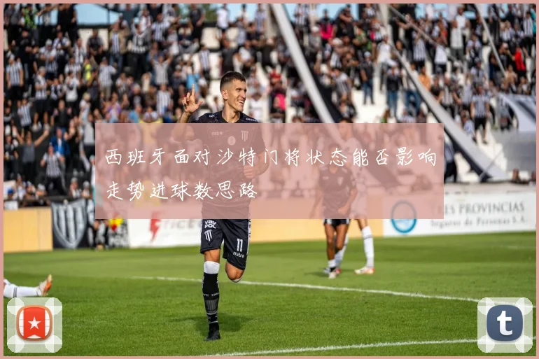 西班牙面对沙特门将状态能否影响走势进球数思路