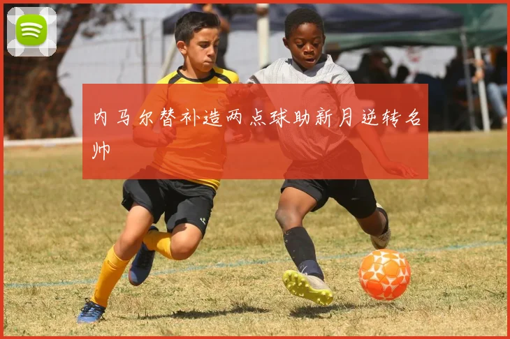 内马尔替补造两点球助新月逆转名帅