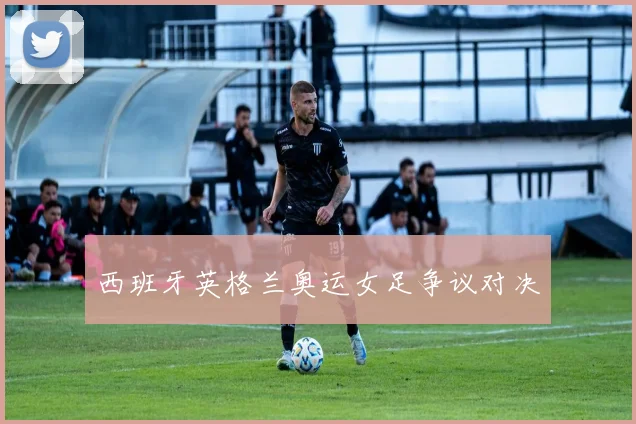 西班牙英格兰奥运女足争议对决