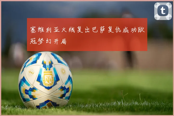 塞维利亚火线复出巴萨复仇成功欧冠梦幻开局