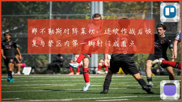那不勒斯对阵莱切，连续作战后恢复与禁区内第一脚射门成看点