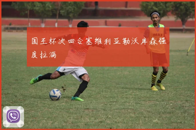 国王杯次回合塞维利亚勒沃库森强度拉满