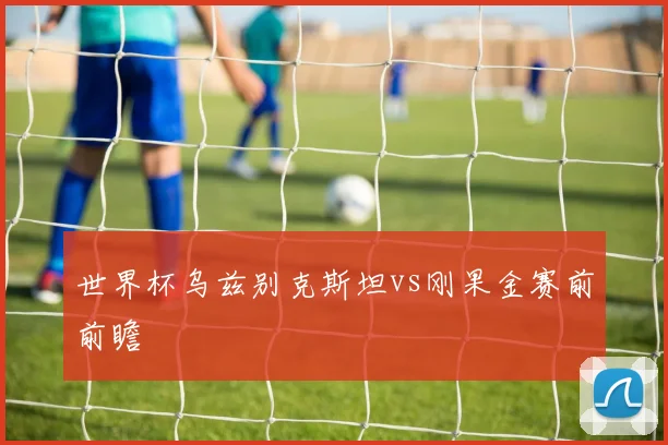 世界杯乌兹别克斯坦vs刚果金赛前前瞻