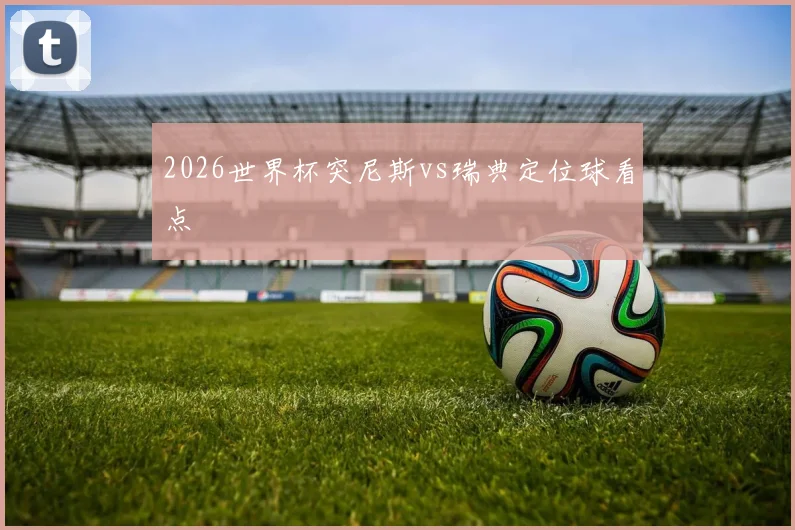2026世界杯突尼斯vs瑞典定位球看点