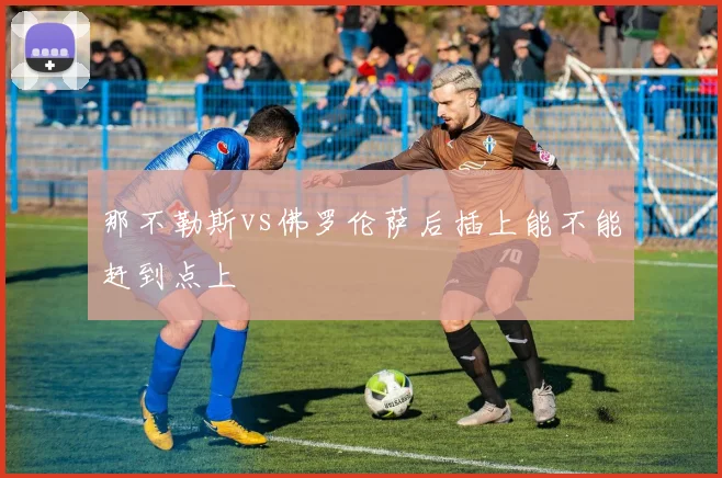 那不勒斯vs佛罗伦萨后插上能不能赶到点上