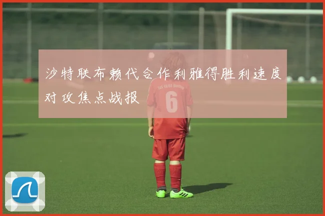 沙特联布赖代合作利雅得胜利速度对攻焦点战报