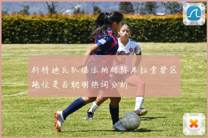 科特迪瓦队福法纳对阵库拉索禁区跑位是否聪明热词分析