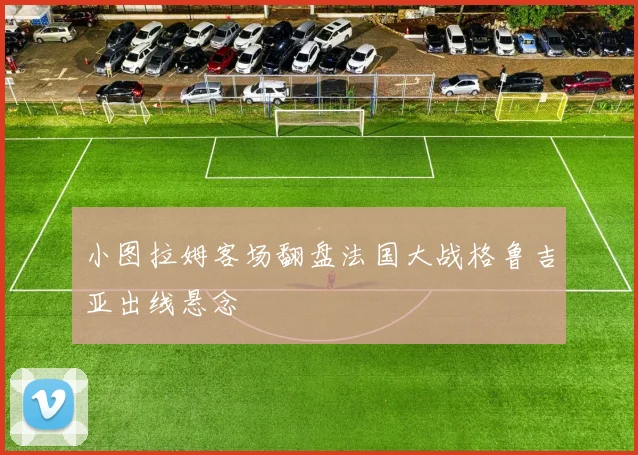 小图拉姆客场翻盘法国大战格鲁吉亚出线悬念