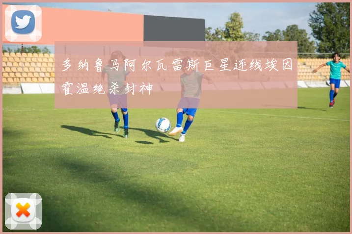 多纳鲁马阿尔瓦雷斯巨星连线埃因霍温绝杀封神