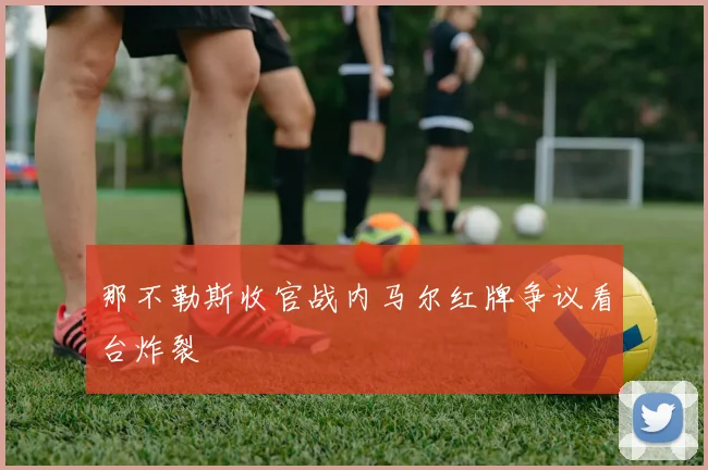 那不勒斯收官战内马尔红牌争议看台炸裂