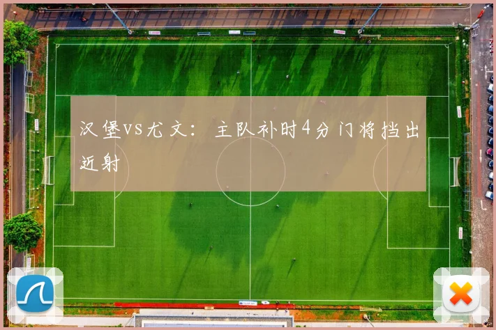 汉堡vs尤文：主队补时4分门将挡出近射